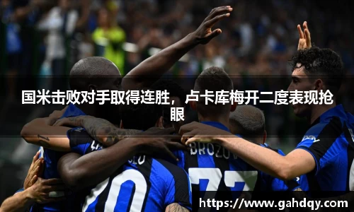 国米击败对手取得连胜，卢卡库梅开二度表现抢眼