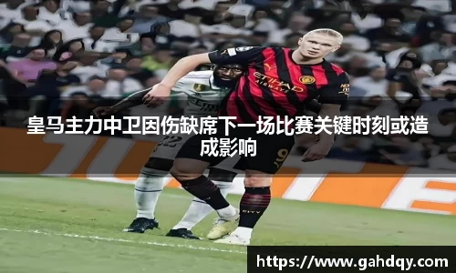皇马主力中卫因伤缺席下一场比赛关键时刻或造成影响