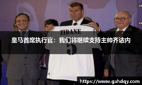 皇马首席执行官：我们将继续支持主帅齐达内
