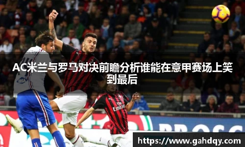 AC米兰与罗马对决前瞻分析谁能在意甲赛场上笑到最后