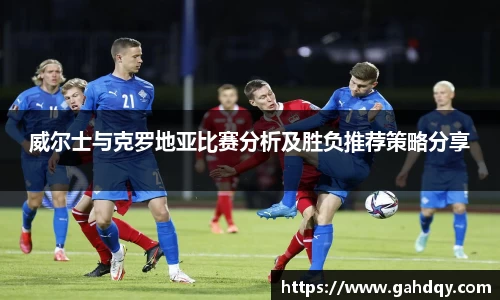威尔士与克罗地亚比赛分析及胜负推荐策略分享