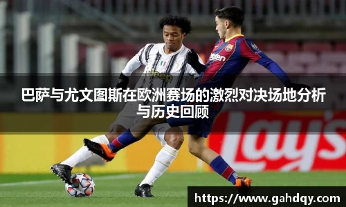 巴萨与尤文图斯在欧洲赛场的激烈对决场地分析与历史回顾