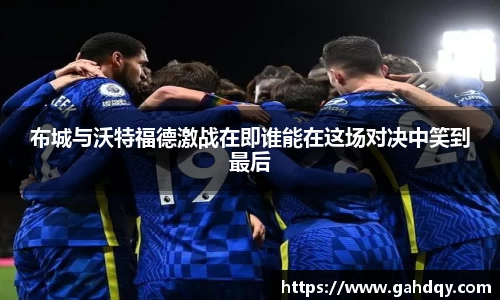 布城与沃特福德激战在即谁能在这场对决中笑到最后