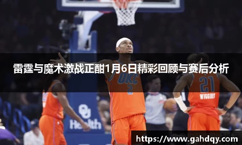 雷霆与魔术激战正酣1月6日精彩回顾与赛后分析
