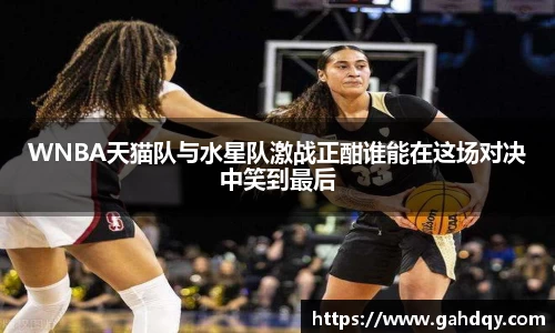 WNBA天猫队与水星队激战正酣谁能在这场对决中笑到最后