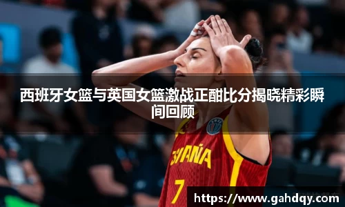 西班牙女篮与英国女篮激战正酣比分揭晓精彩瞬间回顾