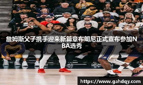 詹姆斯父子携手迎来新篇章布朗尼正式宣布参加NBA选秀