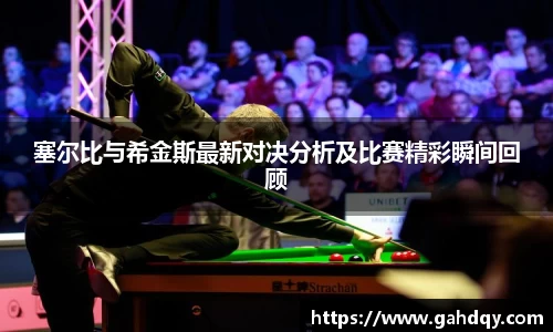 塞尔比与希金斯最新对决分析及比赛精彩瞬间回顾