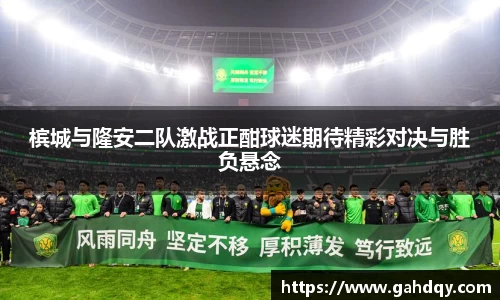 槟城与隆安二队激战正酣球迷期待精彩对决与胜负悬念