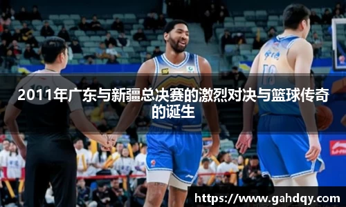 2011年广东与新疆总决赛的激烈对决与篮球传奇的诞生