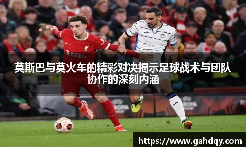 莫斯巴与莫火车的精彩对决揭示足球战术与团队协作的深刻内涵