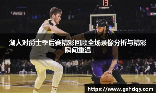 湖人对爵士季后赛精彩回顾全场录像分析与精彩瞬间重温