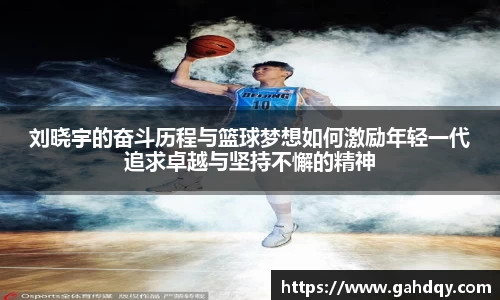 刘晓宇的奋斗历程与篮球梦想如何激励年轻一代追求卓越与坚持不懈的精神