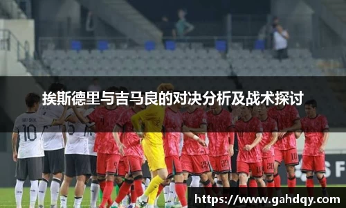 挨斯德里与吉马良的对决分析及战术探讨