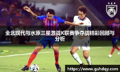 全北现代与水原三星激战K联赛争夺战精彩回顾与分析