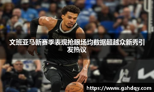 文班亚马新赛季表现抢眼场均数据超越众新秀引发热议