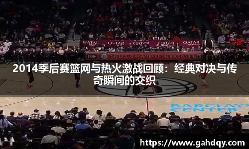 2014季后赛篮网与热火激战回顾：经典对决与传奇瞬间的交织