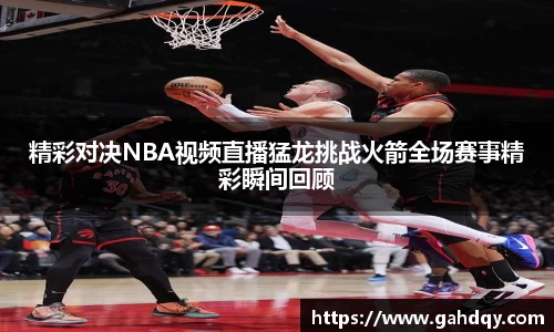 精彩对决NBA视频直播猛龙挑战火箭全场赛事精彩瞬间回顾