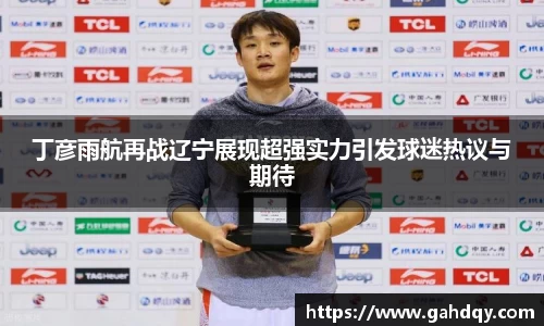 丁彦雨航再战辽宁展现超强实力引发球迷热议与期待