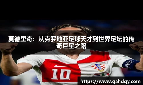 莫德里奇：从克罗地亚足球天才到世界足坛的传奇巨星之路