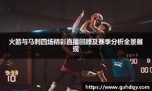 火箭与马刺四场精彩直播回顾及赛季分析全景展现
