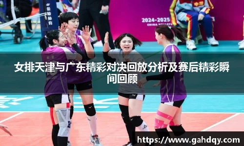 女排天津与广东精彩对决回放分析及赛后精彩瞬间回顾
